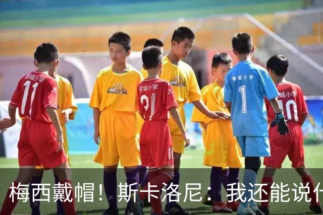 梅西戴帽！斯卡洛尼：我还能说什么？都是多余 想蝉联世界杯冠军